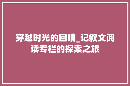 穿越时光的回响_记叙文阅读专栏的探索之旅