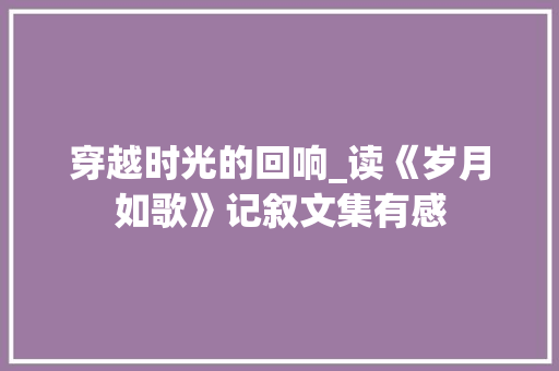 穿越时光的回响_读《岁月如歌》记叙文集有感