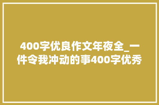 400字优良作文年夜全_一件令我冲动的事400字优秀作文推荐4篇