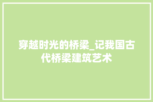 穿越时光的桥梁_记我国古代桥梁建筑艺术