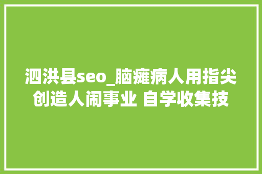 泗洪县seo_脑瘫病人用指尖创造人闹事业 自学收集技能月入万元 职场范文