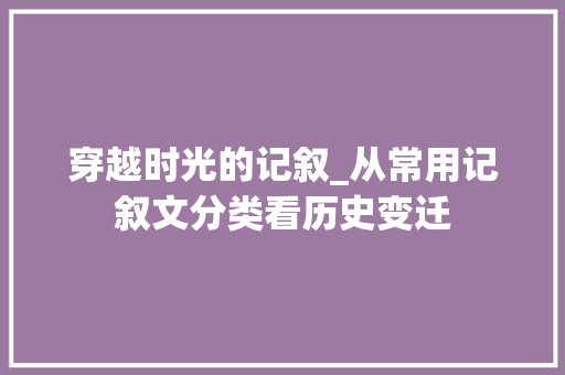 穿越时光的记叙_从常用记叙文分类看历史变迁