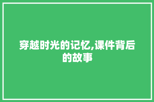 穿越时光的记忆,课件背后的故事