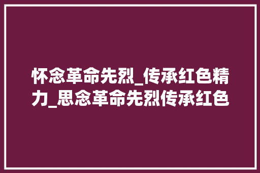 怀念革命先烈_传承红色精力_思念革命先烈传承红色精神