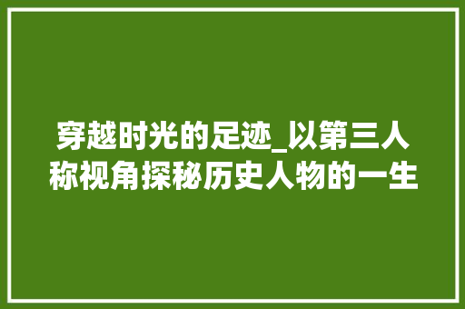 穿越时光的足迹_以第三人称视角探秘历史人物的一生