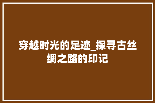 穿越时光的足迹_探寻古丝绸之路的印记