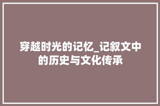 穿越时光的记忆_记叙文中的历史与文化传承