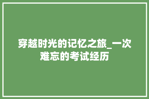 穿越时光的记忆之旅_一次难忘的考试经历