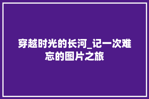 穿越时光的长河_记一次难忘的图片之旅 学术范文