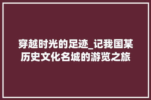 穿越时光的足迹_记我国某历史文化名城的游览之旅