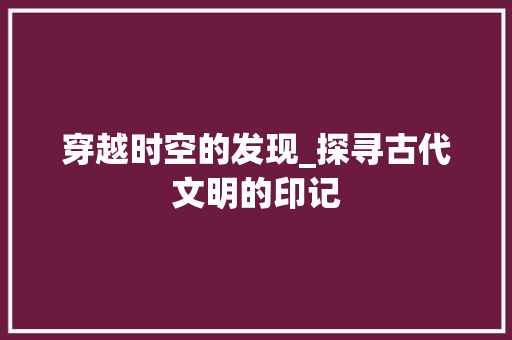 穿越时空的发现_探寻古代文明的印记