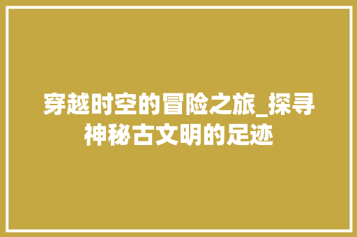 穿越时空的冒险之旅_探寻神秘古文明的足迹