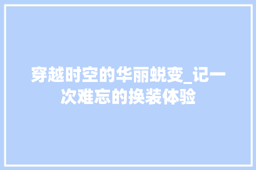 穿越时空的华丽蜕变_记一次难忘的换装体验