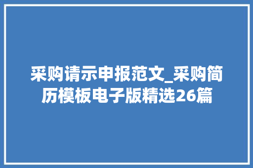 采购请示申报范文_采购简历模板电子版精选26篇