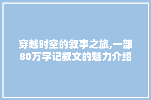 穿越时空的叙事之旅,一部80万字记叙文的魅力介绍