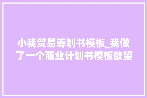 小我贸易筹划书模板_我做了一个商业计划书模板欲望分享给你