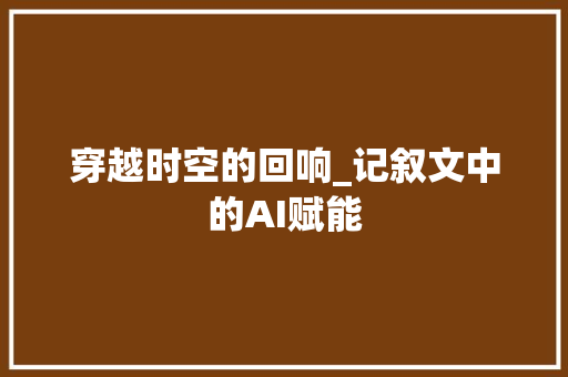 穿越时空的回响_记叙文中的AI赋能