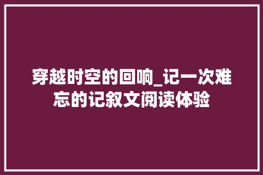 穿越时空的回响_记一次难忘的记叙文阅读体验