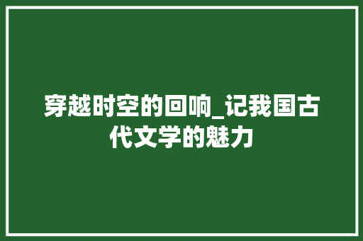 穿越时空的回响_记我国古代文学的魅力