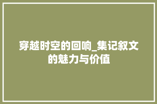 穿越时空的回响_集记叙文的魅力与价值