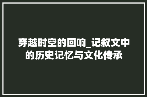 穿越时空的回响_记叙文中的历史记忆与文化传承