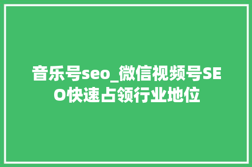 音乐号seo_微信视频号SEO快速占领行业地位