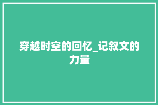 穿越时空的回忆_记叙文的力量 求职信范文