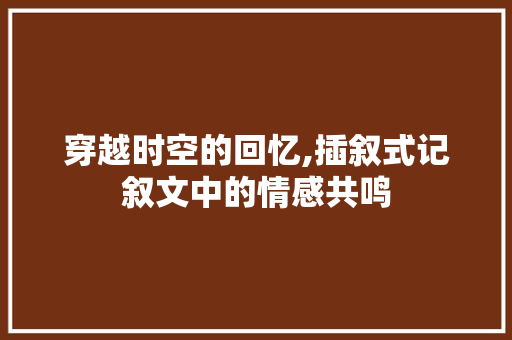 穿越时空的回忆,插叙式记叙文中的情感共鸣