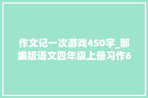 作文记一次游戏450字_部编版语文四年级上册习作6记一次游戏写作指导