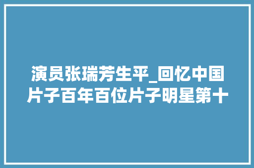 演员张瑞芳生平_回忆中国片子百年百位片子明星第十六位张瑞芳