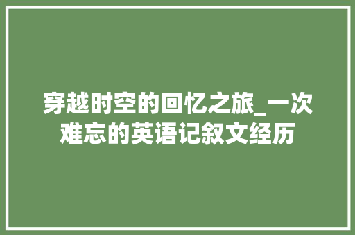 穿越时空的回忆之旅_一次难忘的英语记叙文经历