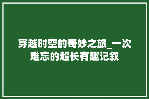 穿越时空的奇妙之旅_一次难忘的超长有趣记叙