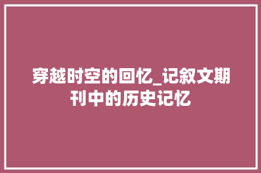 穿越时空的回忆_记叙文期刊中的历史记忆