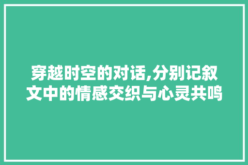 穿越时空的对话,分别记叙文中的情感交织与心灵共鸣