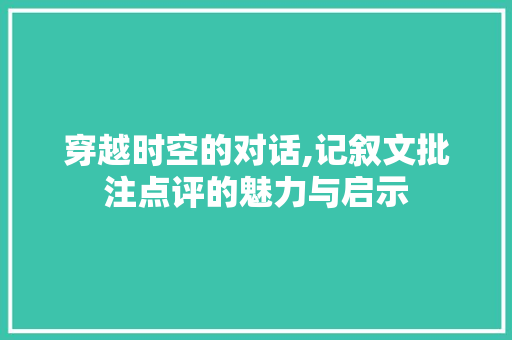 穿越时空的对话,记叙文批注点评的魅力与启示