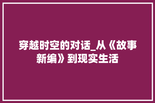 穿越时空的对话_从《故事新编》到现实生活