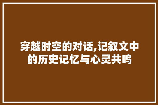 穿越时空的对话,记叙文中的历史记忆与心灵共鸣