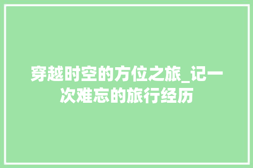 穿越时空的方位之旅_记一次难忘的旅行经历