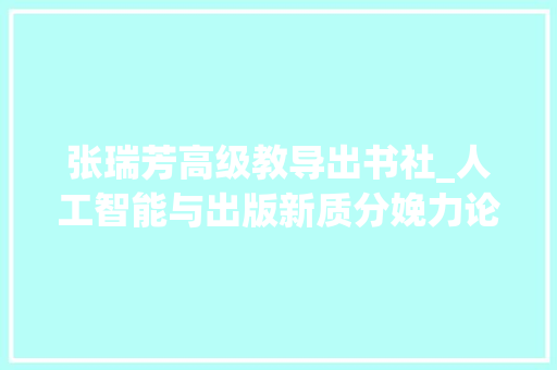 张瑞芳高级教导出书社_人工智能与出版新质分娩力论坛在昆举办