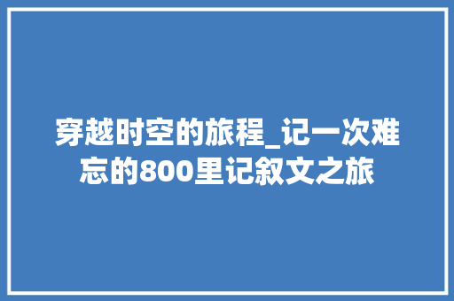 穿越时空的旅程_记一次难忘的800里记叙文之旅