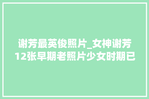 谢芳最英俊照片_女神谢芳12张早期老照片少女时期已颇具星相还曾演过刘三姐