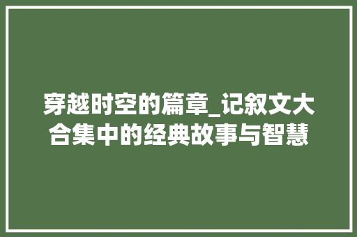 穿越时空的篇章_记叙文大合集中的经典故事与智慧