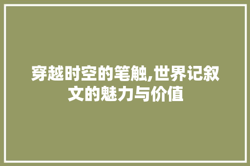 穿越时空的笔触,世界记叙文的魅力与价值