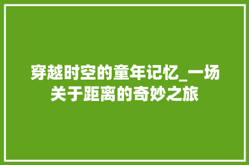 穿越时空的童年记忆_一场关于距离的奇妙之旅