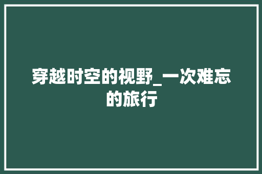 穿越时空的视野_一次难忘的旅行