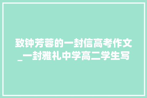 致钟芳蓉的一封信高考作文_一封雅礼中学高二学生写给报北大年夜考古女生钟芳蓉的信