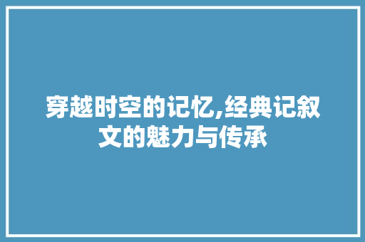 穿越时空的记忆,经典记叙文的魅力与传承