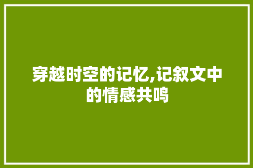 穿越时空的记忆,记叙文中的情感共鸣