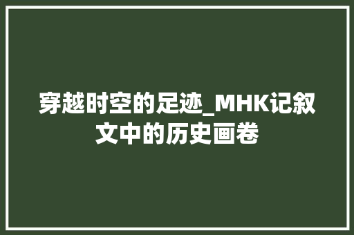 穿越时空的足迹_MHK记叙文中的历史画卷