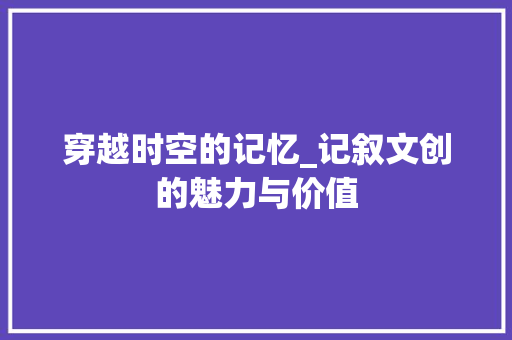 穿越时空的记忆_记叙文创的魅力与价值